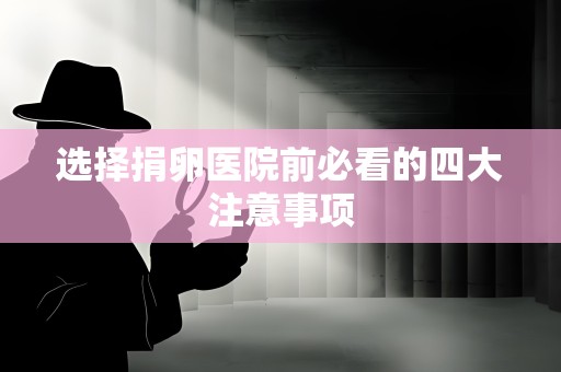 选择捐卵医院前必看的四大注意事项 选择捐卵医院前必看的四大注意事项